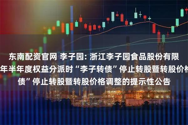 东南配资官网 李子园: 浙江李子园食品股份有限公司关于实施2025年半年度权益分派时“李子转债”停止转股暨转股价格调整的提示性公告