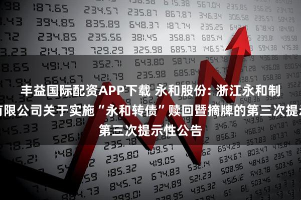 丰益国际配资APP下载 永和股份: 浙江永和制冷股份有限公司关于实施“永和转债”赎回暨摘牌的第三次提示性公告