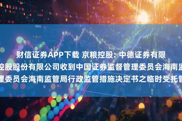财信证券APP下载 京粮控股: 中德证券有限责任公司关于海南京粮控股股份有限公司收到中国证券监督管理委员会海南监管局行政监管措施决定书之临时受托管理事务报告