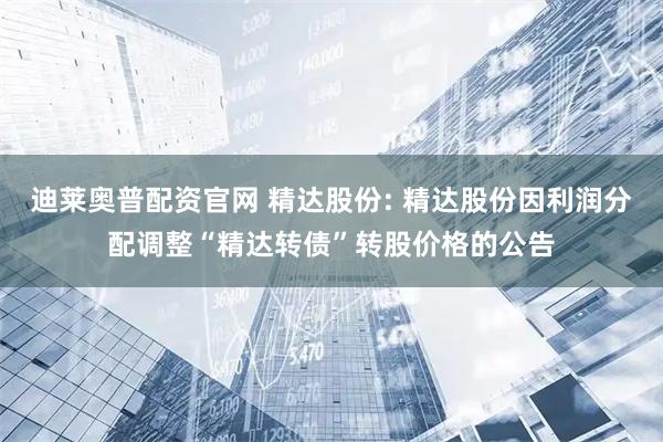 迪莱奥普配资官网 精达股份: 精达股份因利润分配调整“精达转债”转股价格的公告