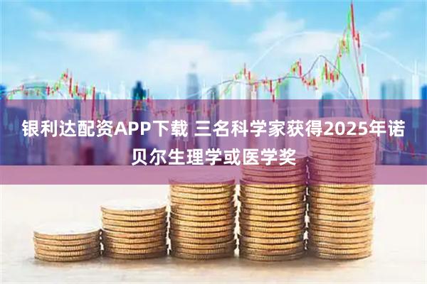 银利达配资APP下载 三名科学家获得2025年诺贝尔生理学或医学奖