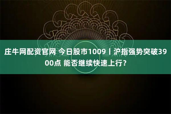 庄牛网配资官网 今日股市1009丨沪指强势突破3900点 能否继续快速上行？