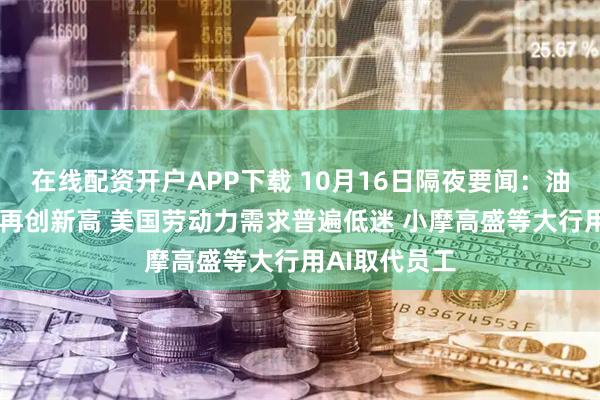 在线配资开户APP下载 10月16日隔夜要闻：油价下跌 黄金再创新高 美国劳动力需求普遍低迷 小摩高盛等大行用AI取代员工