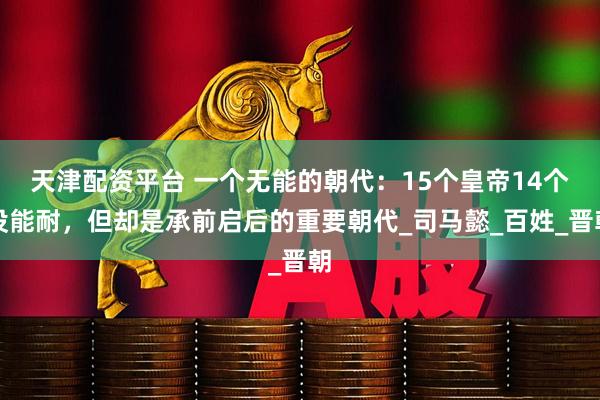 天津配资平台 一个无能的朝代:15个皇帝14个没能耐,但却是承前启后的重要朝代_司马懿_百姓_晋朝
