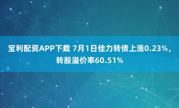 宝利配资APP下载 7月1日佳力转债上涨0.23%，转股溢价率60.51%
