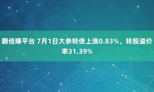 翻倍赚平台 7月1日大参转债上涨0.83%，转股溢价率31.39%