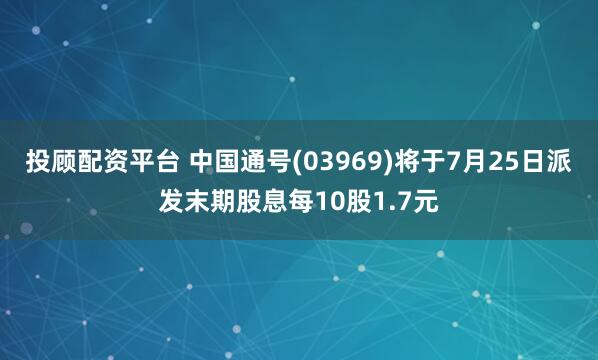 投顾配资平台 中国通号(03969)将于7月25日派发末期股息每10股1.7元