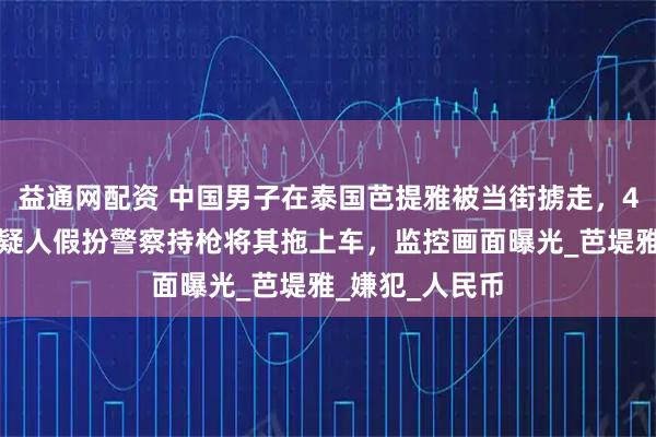 益通网配资 中国男子在泰国芭提雅被当街掳走，4人已被捕！嫌疑人假扮警察持枪将其拖上车，监控画面曝光_芭堤雅_嫌犯_人民币