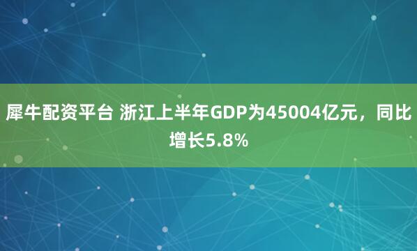 犀牛配资平台 浙江上半年GDP为45004亿元，同比增长5.8%