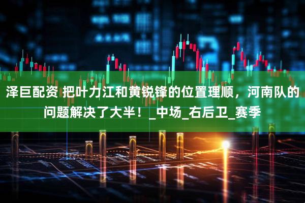 泽巨配资 把叶力江和黄锐锋的位置理顺，河南队的问题解决了大半！_中场_右后卫_赛季