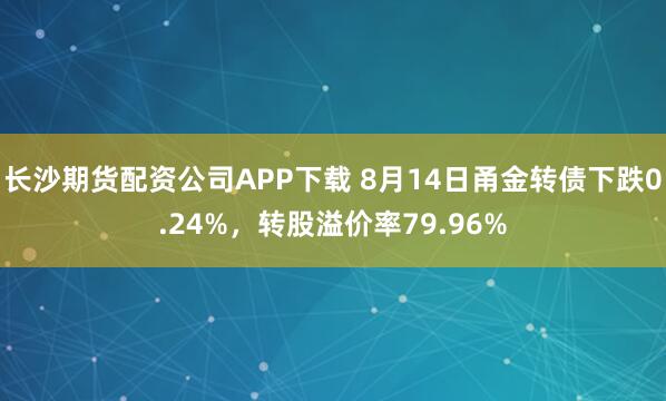 长沙期货配资公司APP下载 8月14日甬金转债下跌0.24%，转股溢价率79.96%