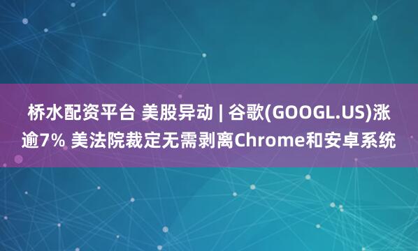 桥水配资平台 美股异动 | 谷歌(GOOGL.US)涨逾7% 美法院裁定无需剥离Chrome和安卓系统