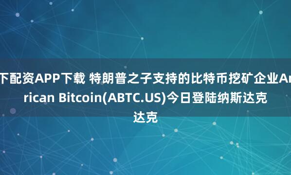 线下配资APP下载 特朗普之子支持的比特币挖矿企业American Bitcoin(ABTC.US)今日登陆纳斯达克