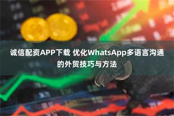 诚信配资APP下载 优化WhatsApp多语言沟通的外贸技巧与方法