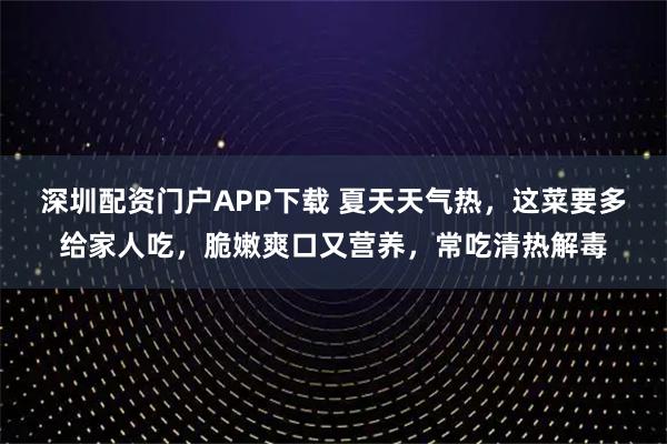 深圳配资门户APP下载 夏天天气热，这菜要多给家人吃，脆嫩爽口又营养，常吃清热解毒