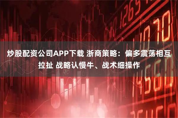 炒股配资公司APP下载 浙商策略:偏多震荡相互拉扯 战略认慢牛、战术细操作