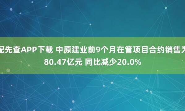 配先查APP下载 中原建业前9个月在管项目合约销售为80.47亿元 同比减少20.0%