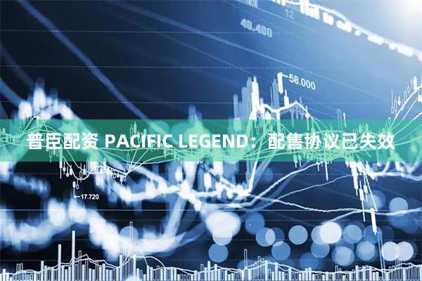 普臣配资 PACIFIC LEGEND:配售协议已失效