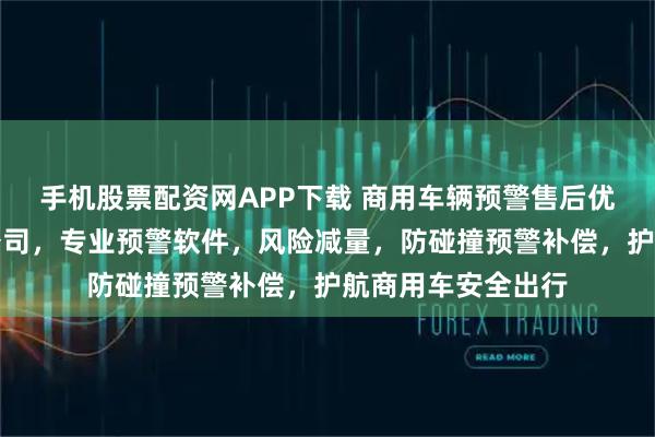 手机股票配资网APP下载 商用车辆预警售后优选驭安科技有限公司，专业预警软件，风险减量，防碰撞预警补偿，护航商用车安全出行