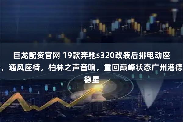 巨龙配资官网 19款奔驰s320改装后排电动座椅，通风座椅，柏林之声音响，重回巅峰状态广州港德星