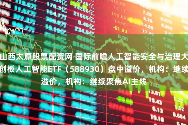 山西太原股票配资网 国际前瞻人工智能安全与治理大会召开，科创板人工智能ETF（588930）盘中溢价，机构：继续聚焦AI主线