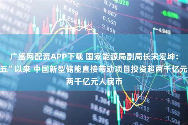 广盛网配资APP下载 国家能源局副局长宋宏坤：“十四五”以来 中国新型储能直接带动项目投资超两千亿元人民币