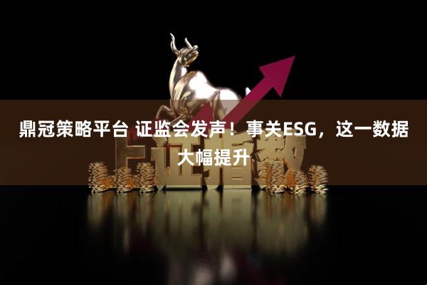 鼎冠策略平台 证监会发声！事关ESG，这一数据大幅提升