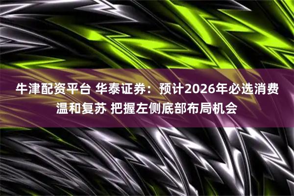 牛津配资平台 华泰证券：预计2026年必选消费温和复苏 把握左侧底部布局机会