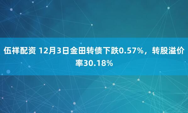 伍祥配资 12月3日金田转债下跌0.57%，转股溢价率30.18%