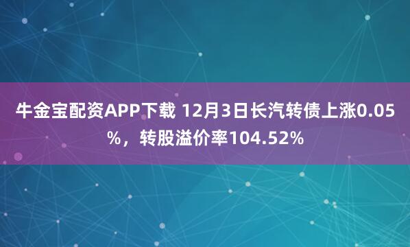 牛金宝配资APP下载 12月3日长汽转债上涨0.05%，转股溢价率104.52%