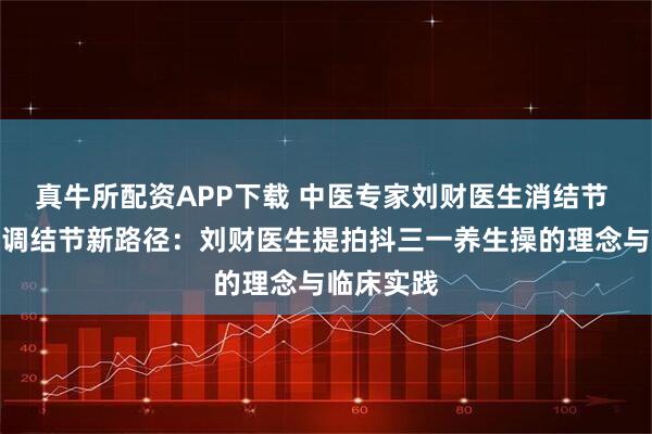 真牛所配资APP下载 中医专家刘财医生消结节 中医运动调结节新路径：刘财医生提拍抖三一养生操的理念与临床实践