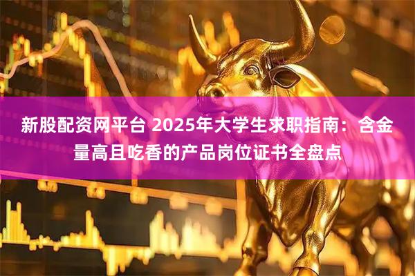 新股配资网平台 2025年大学生求职指南：含金量高且吃香的产品岗位证书全盘点