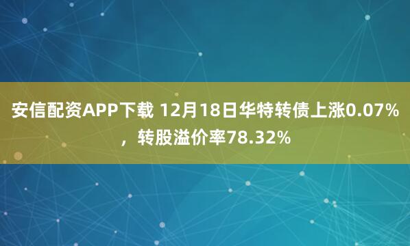 安信配资APP下载 12月18日华特转债上涨0.07%，转股溢价率78.32%