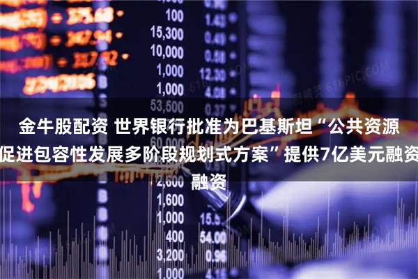 金牛股配资 世界银行批准为巴基斯坦“公共资源促进包容性发展多阶段规划式方案”提供7亿美元融资