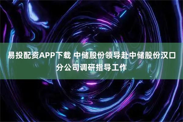 易投配资APP下载 中储股份领导赴中储股份汉口分公司调研指导工作