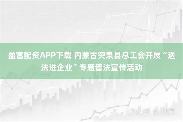 盈富配资APP下载 内蒙古突泉县总工会开展“送法进企业”专题普法宣传活动
