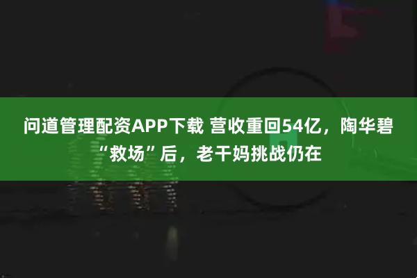 问道管理配资APP下载 营收重回54亿，陶华碧“救场”后，老干妈挑战仍在