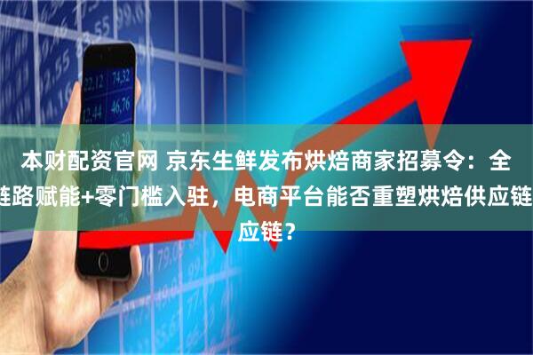 本财配资官网 京东生鲜发布烘焙商家招募令：全链路赋能+零门槛入驻，电商平台能否重塑烘焙供应链？