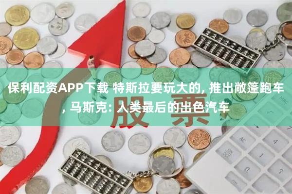 保利配资APP下载 特斯拉要玩大的, 推出敞篷跑车, 马斯克: 人类最后的出色汽车