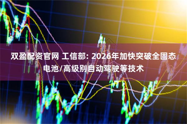 双盈配资官网 工信部: 2026年加快突破全固态电池/高级别自动驾驶等技术