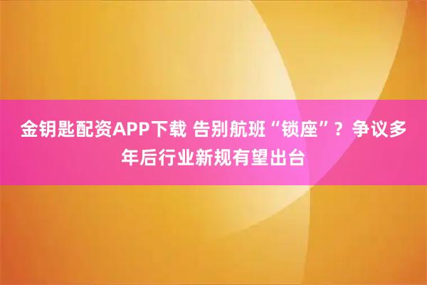 金钥匙配资APP下载 告别航班“锁座”？争议多年后行业新规有望出台