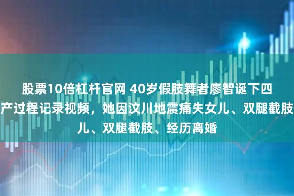 股票10倍杠杆官网 40岁假肢舞者廖智诞下四胎，发布生产过程记录视频，她因汶川地震痛失女儿、双腿截肢、经历离婚