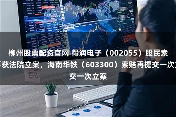 柳州股票配资官网 得润电子（002055）股民索赔再获法院立案，海南华铁（603300）索赔再提交一次立案