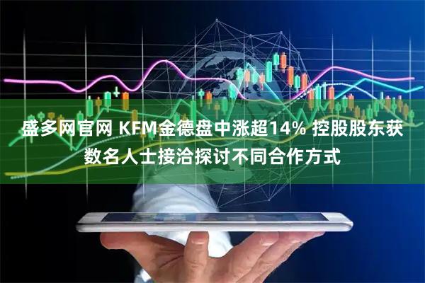 盛多网官网 KFM金德盘中涨超14% 控股股东获数名人士接洽探讨不同合作方式