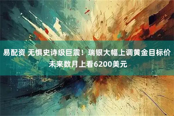 易配资 无惧史诗级巨震！瑞银大幅上调黄金目标价 未来数月上看6200美元