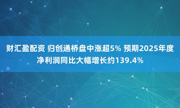 财汇盈配资 归创通桥盘中涨超5% 预期2025年度净利润同比大幅增长约139.4%