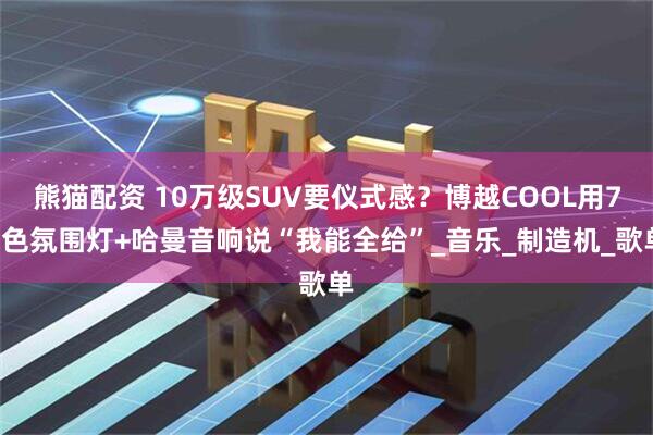 熊猫配资 10万级SUV要仪式感？博越COOL用72色氛围灯+哈曼音响说“我能全给”_音乐_制造机_歌单