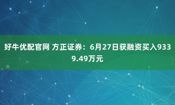 好牛优配官网 方正证券：6月27日获融资买入9339.49万元