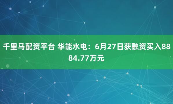 千里马配资平台 华能水电：6月27日获融资买入8884.77万元