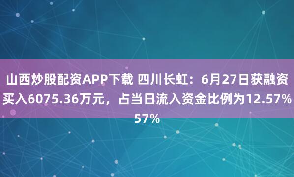 山西炒股配资APP下载 四川长虹：6月27日获融资买入6075.36万元，占当日流入资金比例为12.57%